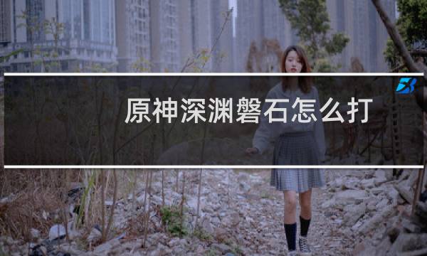 原神深渊磐石怎么打