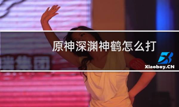 原神深渊神鹤怎么打