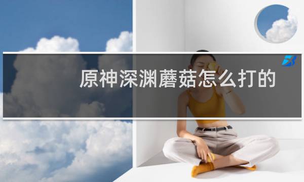 原神深渊蘑菇怎么打的