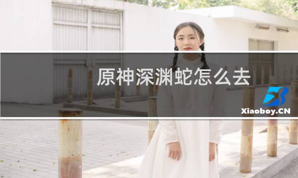 原神深渊蛇怎么去