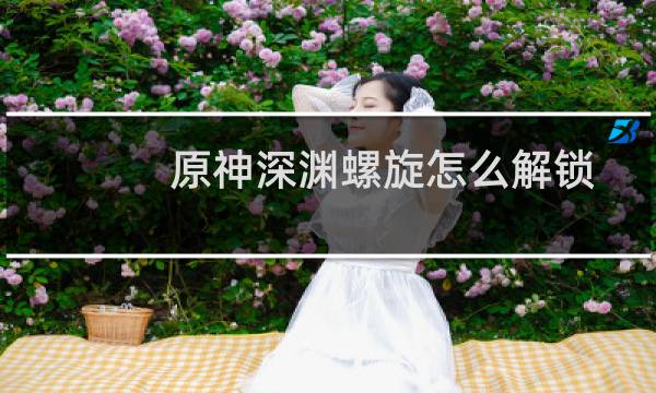 原神深渊螺旋怎么解锁