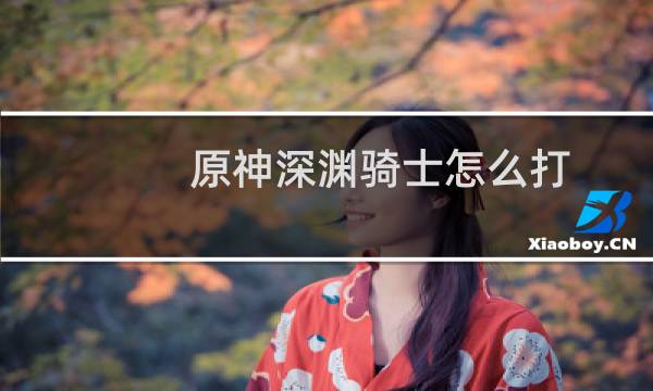 原神深渊骑士怎么打
