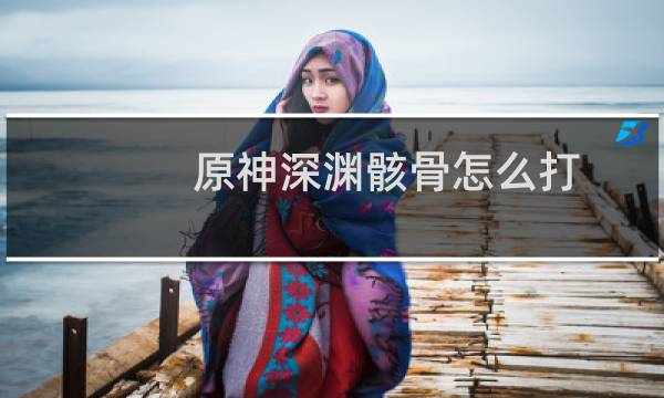 原神深渊骸骨怎么打