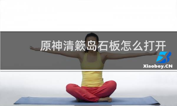 原神清簌岛石板怎么打开