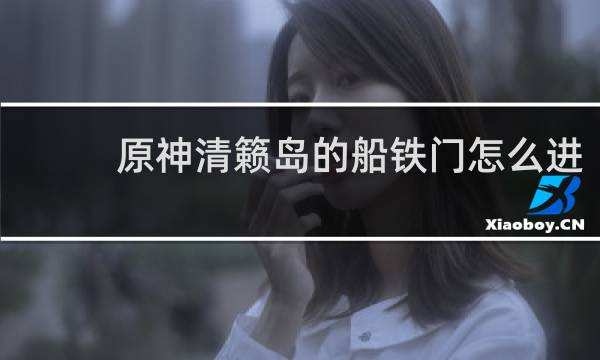 原神清籁岛的船铁门怎么进