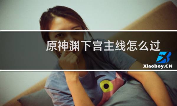 原神渊下宫主线怎么过