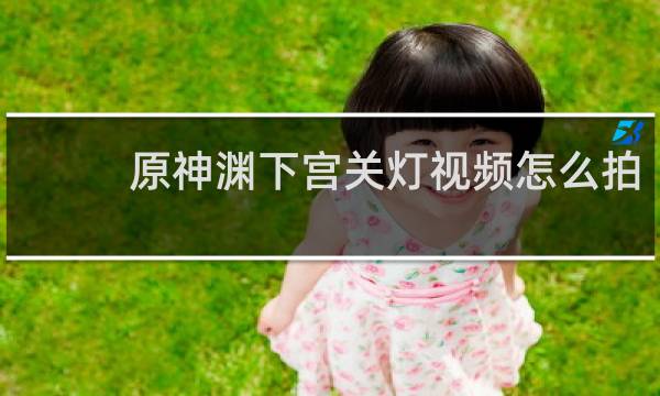 原神渊下宫关灯视频怎么拍