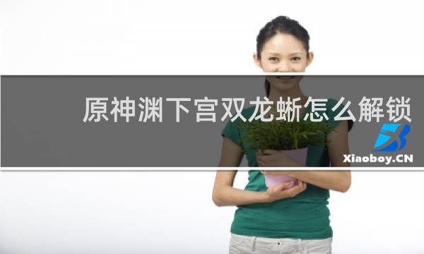原神渊下宫双龙蜥怎么解锁