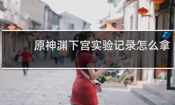 原神渊下宫实验记录怎么拿