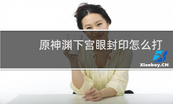 原神渊下宫眼封印怎么打