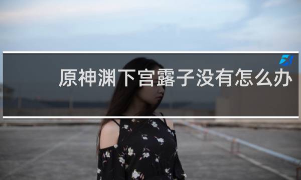 原神渊下宫露子没有怎么办