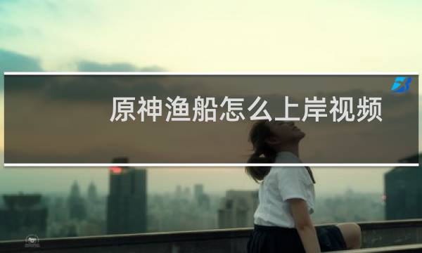原神渔船怎么上岸视频