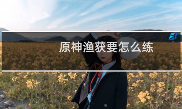 原神渔获要怎么练