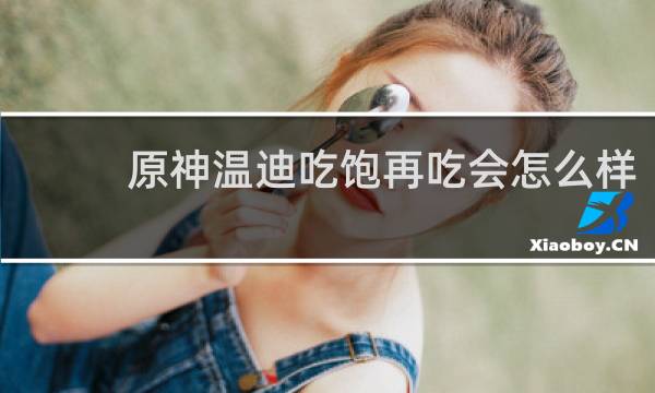 原神温迪吃饱再吃会怎么样