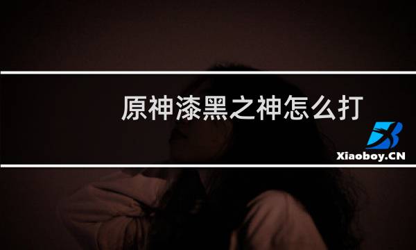 原神漆黑之神怎么打