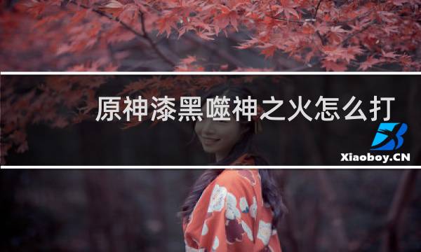 原神漆黑噬神之火怎么打