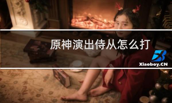 原神演出侍从怎么打