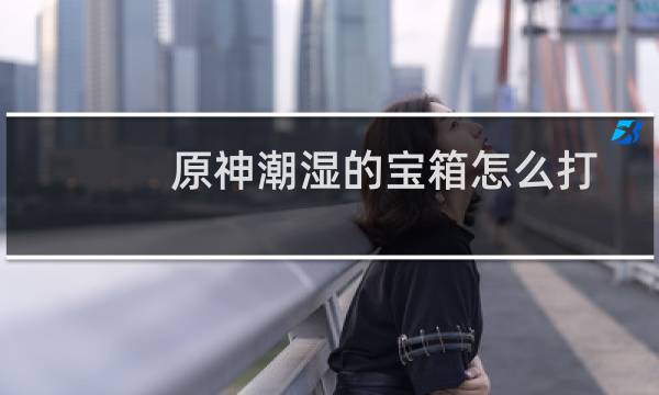 原神潮湿的宝箱怎么打