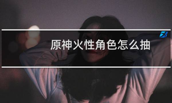 原神火性角色怎么抽