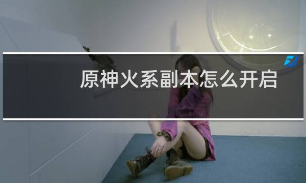 原神火系副本怎么开启
