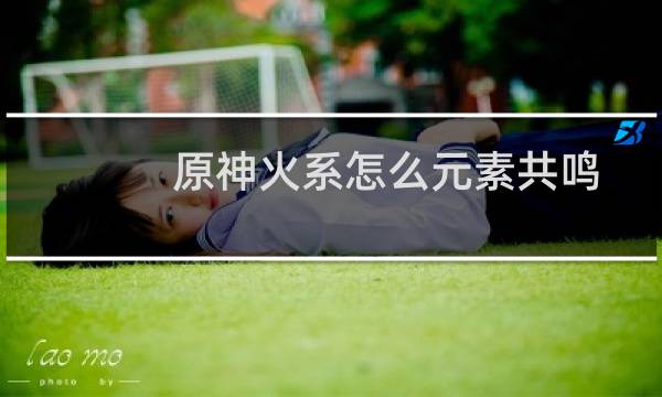 原神火系怎么元素共鸣