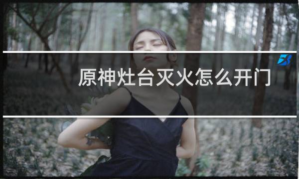 原神灶台灭火怎么开门