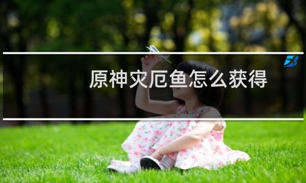 原神灾厄鱼怎么获得