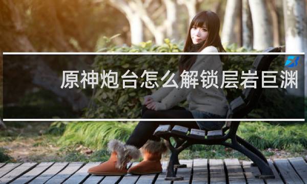 原神炮台怎么解锁层岩巨渊