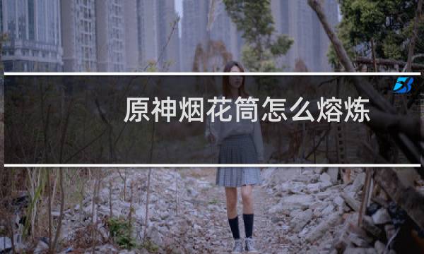 原神烟花筒怎么熔炼