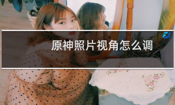 原神照片视角怎么调