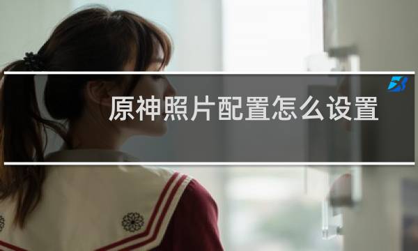 原神照片配置怎么设置