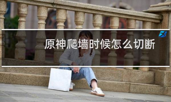 原神爬墙时候怎么切断