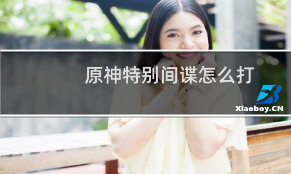 原神特别间谍怎么打