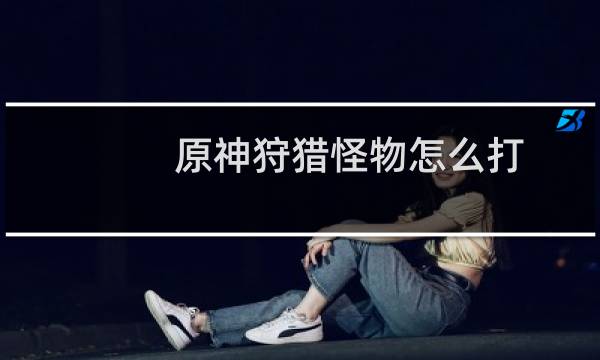 原神狩猎怪物怎么打