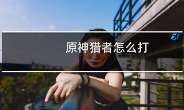 原神猎者怎么打