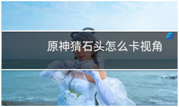 原神猜石头怎么卡视角