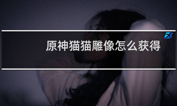 原神猫猫雕像怎么获得