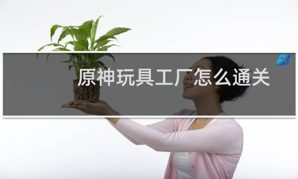 原神玩具工厂怎么通关