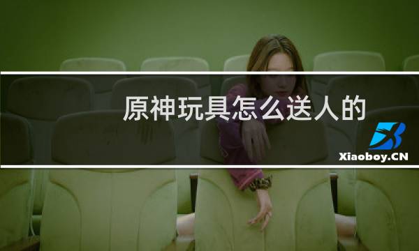 原神玩具怎么送人的