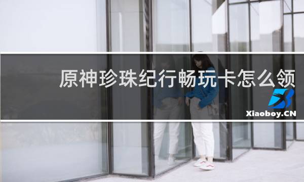 原神珍珠纪行畅玩卡怎么领