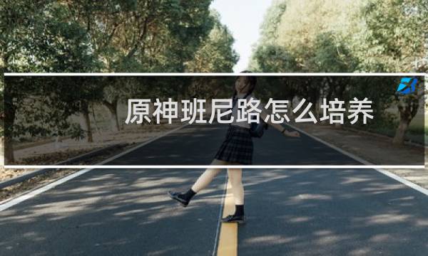 原神班尼路怎么培养