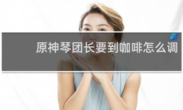 原神琴团长要到咖啡怎么调