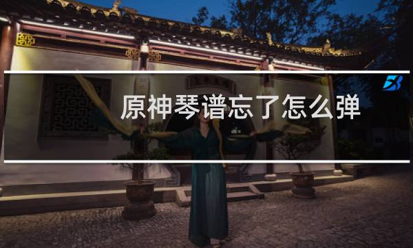 原神琴谱忘了怎么弹