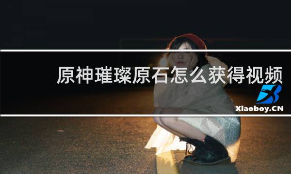 原神璀璨原石怎么获得视频