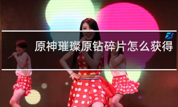 原神璀璨原钻碎片怎么获得