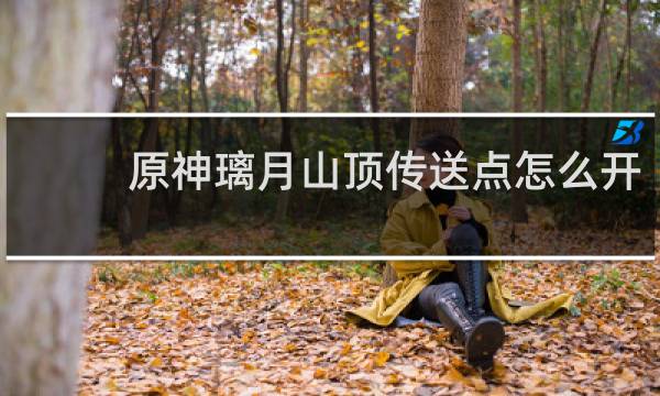 原神璃月山顶传送点怎么开