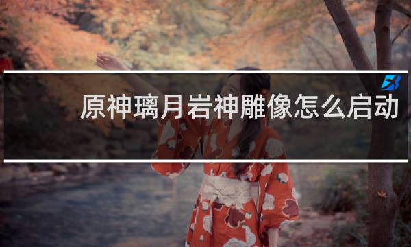 原神璃月岩神雕像怎么启动