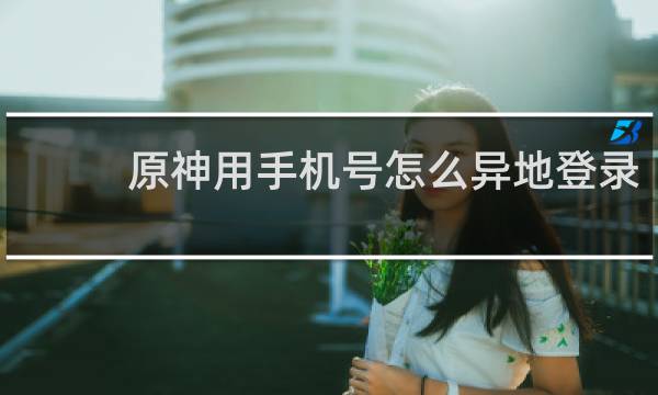 原神用手机号怎么异地登录