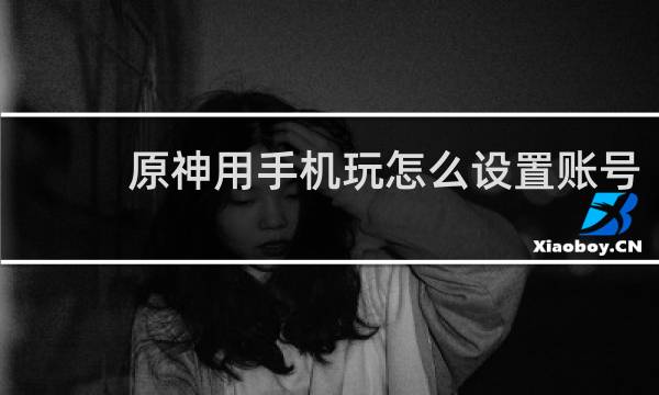 原神用手机玩怎么设置账号