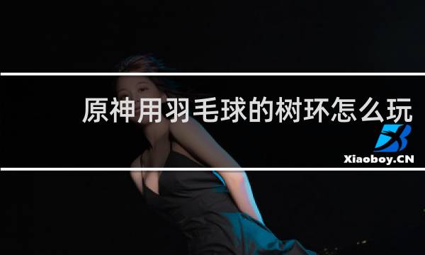 原神用羽毛球的树环怎么玩